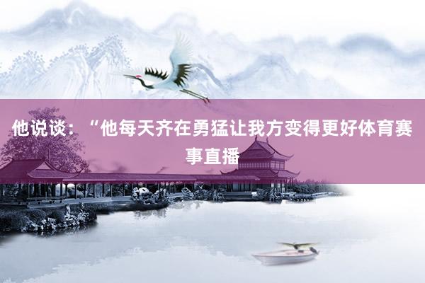 他说谈：“他每天齐在勇猛让我方变得更好体育赛事直播