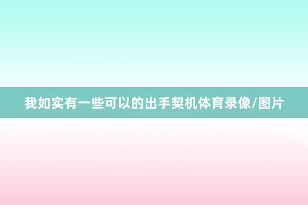 我如实有一些可以的出手契机体育录像/图片