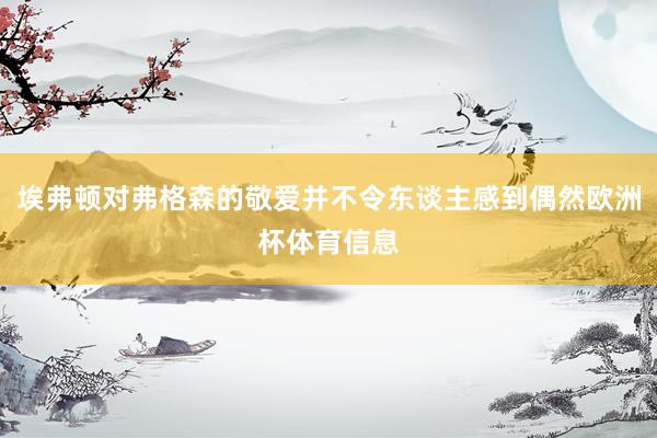 埃弗顿对弗格森的敬爱并不令东谈主感到偶然欧洲杯体育信息
