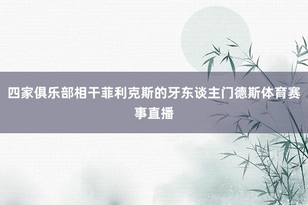 四家俱乐部相干菲利克斯的牙东谈主门德斯体育赛事直播