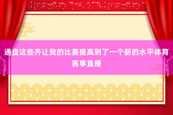 通盘这些齐让我的比赛提高到了一个新的水平体育赛事直播