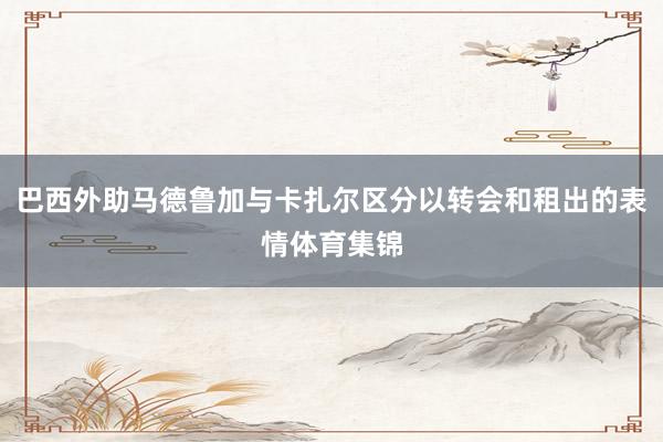 巴西外助马德鲁加与卡扎尔区分以转会和租出的表情体育集锦