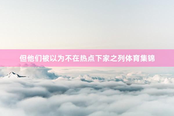 但他们被以为不在热点下家之列体育集锦