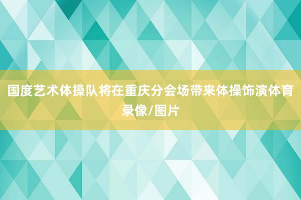 国度艺术体操队将在重庆分会场带来体操饰演体育录像/图片
