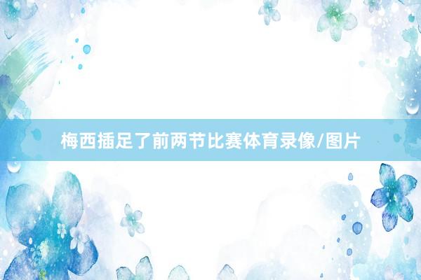 梅西插足了前两节比赛体育录像/图片