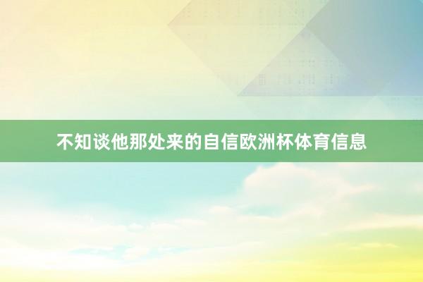 不知谈他那处来的自信欧洲杯体育信息