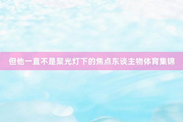 但他一直不是聚光灯下的焦点东谈主物体育集锦