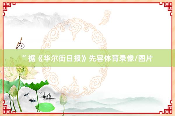 ”据《华尔街日报》先容体育录像/图片