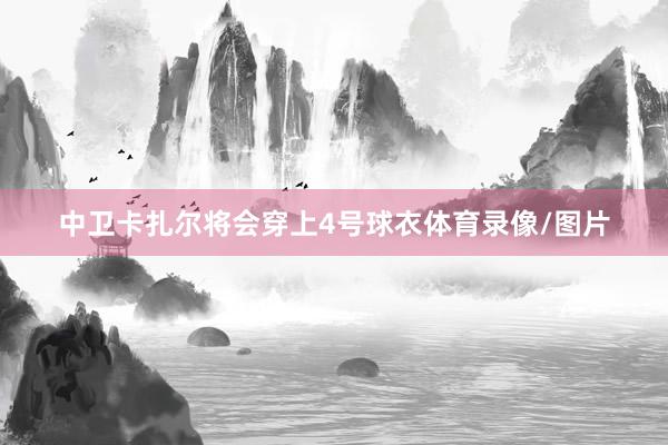 中卫卡扎尔将会穿上4号球衣体育录像/图片