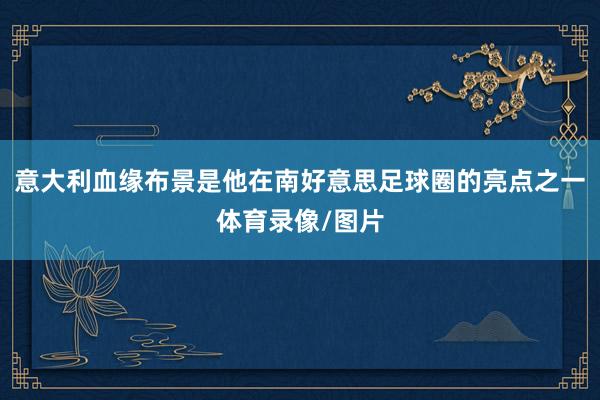 意大利血缘布景是他在南好意思足球圈的亮点之一体育录像/图片
