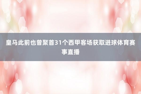 皇马此前也曾聚首31个西甲客场获取进球体育赛事直播