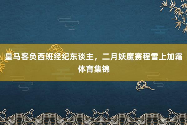 皇马客负西班经纪东谈主，二月妖魔赛程雪上加霜体育集锦