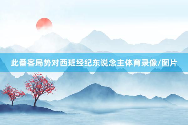 此番客局势对西班经纪东说念主体育录像/图片