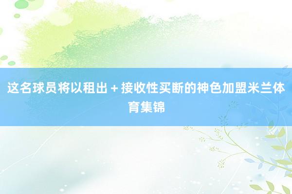 这名球员将以租出＋接收性买断的神色加盟米兰体育集锦