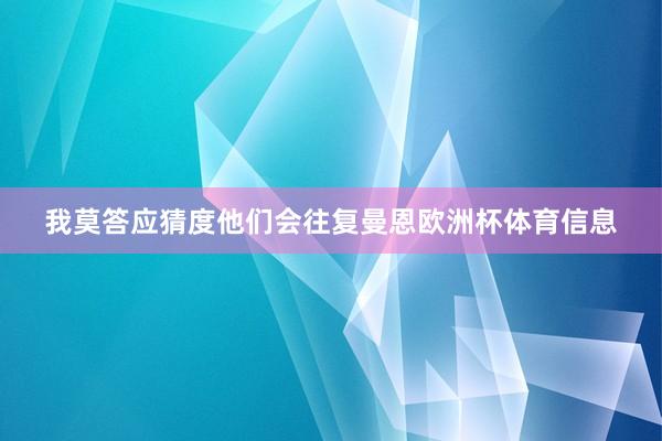 我莫答应猜度他们会往复曼恩欧洲杯体育信息