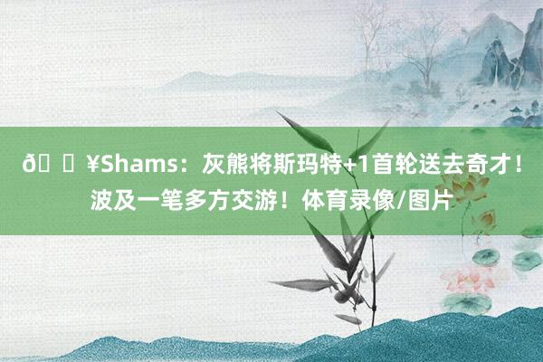 💥Shams：灰熊将斯玛特+1首轮送去奇才！波及一笔多方交游！体育录像/图片
