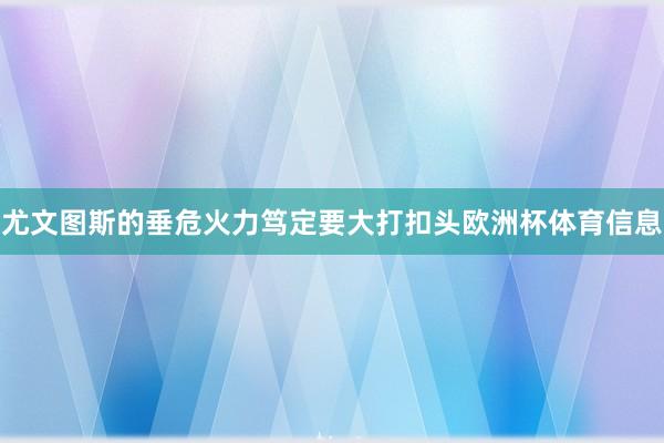 尤文图斯的垂危火力笃定要大打扣头欧洲杯体育信息