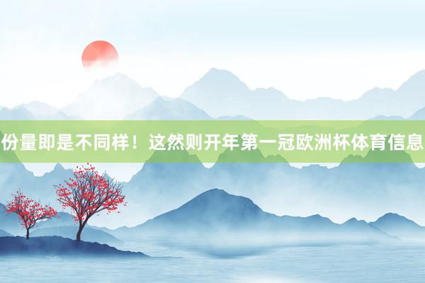 份量即是不同样！这然则开年第一冠欧洲杯体育信息