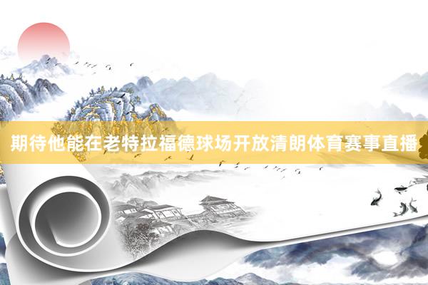 期待他能在老特拉福德球场开放清朗体育赛事直播