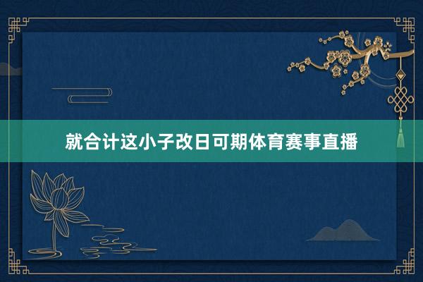 就合计这小子改日可期体育赛事直播