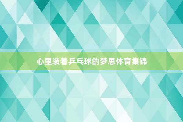 心里装着乒乓球的梦思体育集锦