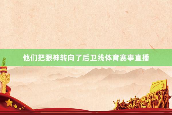 他们把眼神转向了后卫线体育赛事直播