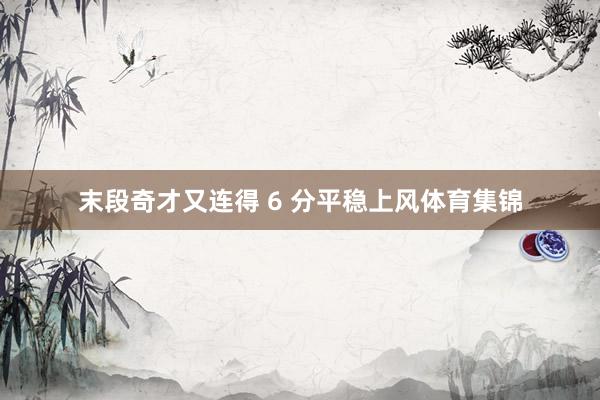 末段奇才又连得 6 分平稳上风体育集锦