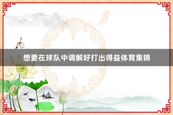 想要在球队中调解好打出得益体育集锦