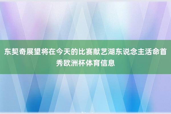东契奇展望将在今天的比赛献艺湖东说念主活命首秀欧洲杯体育信息