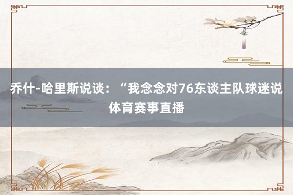 乔什-哈里斯说谈：“我念念对76东谈主队球迷说体育赛事直播