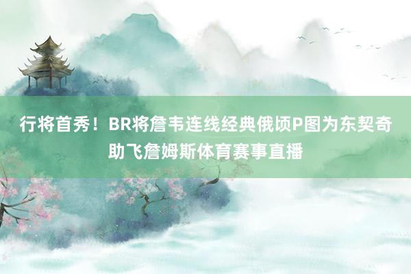 行将首秀！BR将詹韦连线经典俄顷P图为东契奇助飞詹姆斯体育赛事直播