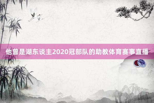 他曾是湖东谈主2020冠部队的助教体育赛事直播