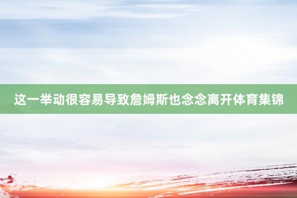 这一举动很容易导致詹姆斯也念念离开体育集锦