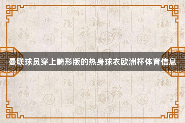 曼联球员穿上畸形版的热身球衣欧洲杯体育信息