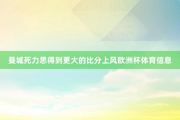 曼城死力思得到更大的比分上风欧洲杯体育信息