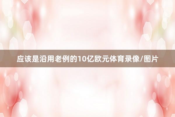 应该是沿用老例的10亿欧元体育录像/图片
