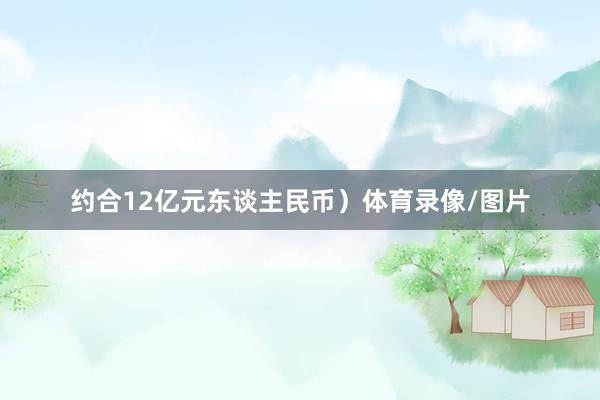 约合12亿元东谈主民币)体育录像/图片