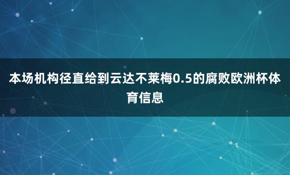 本场机构径直给到云达不莱梅0.5的腐败欧洲杯体育信息