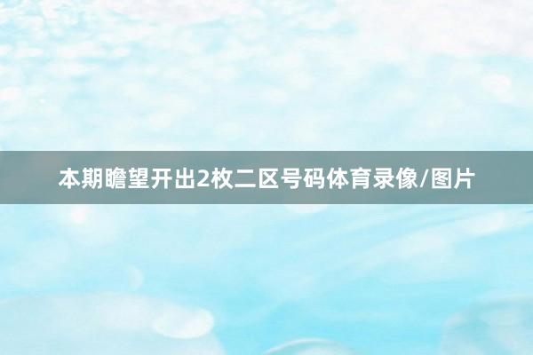 本期瞻望开出2枚二区号码体育录像/图片