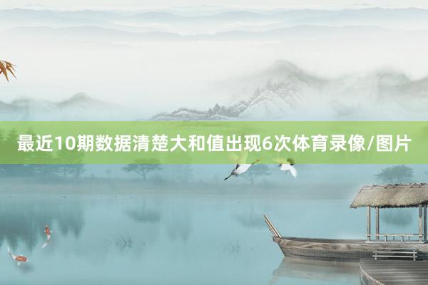 最近10期数据清楚大和值出现6次体育录像/图片