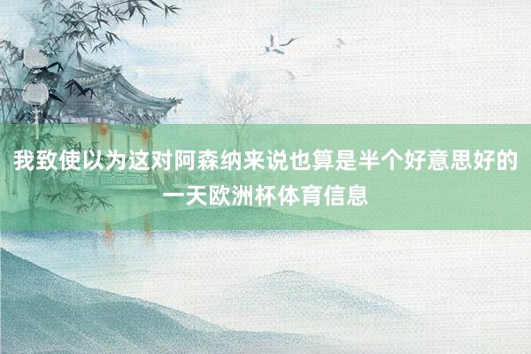 我致使以为这对阿森纳来说也算是半个好意思好的一天欧洲杯体育信息