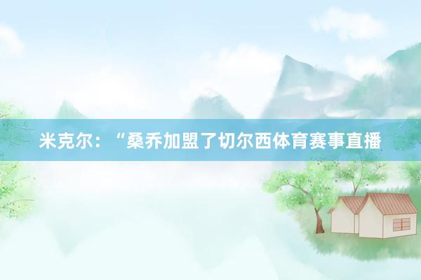 米克尔：“桑乔加盟了切尔西体育赛事直播