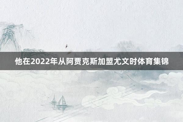 他在2022年从阿贾克斯加盟尤文时体育集锦