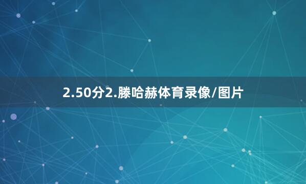 2.50分　　2.滕哈赫体育录像/图片