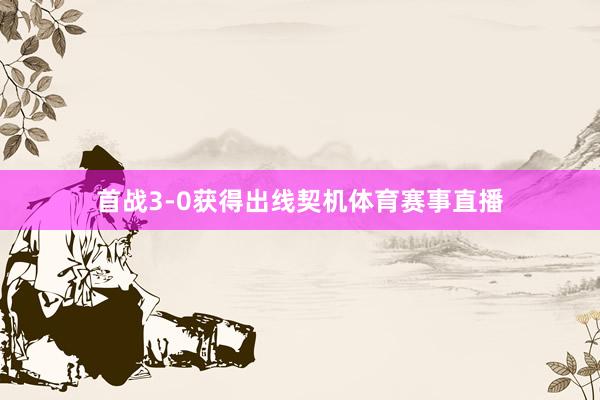 首战3-0获得出线契机体育赛事直播