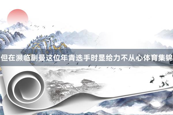 但在濒临蒯曼这位年青选手时显给力不从心体育集锦