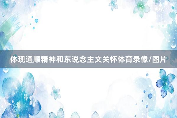 体现通顺精神和东说念主文关怀体育录像/图片