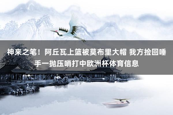 神来之笔！阿丘瓦上篮被莫布里大帽 我方捡回唾手一抛压哨打中欧洲杯体育信息