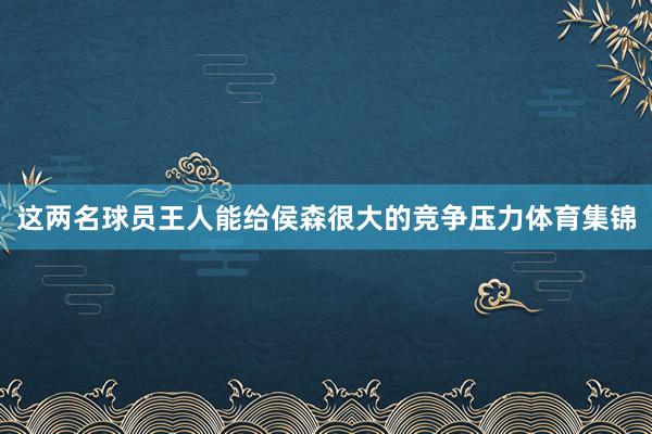 这两名球员王人能给侯森很大的竞争压力体育集锦