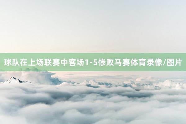球队在上场联赛中客场1-5惨败马赛体育录像/图片